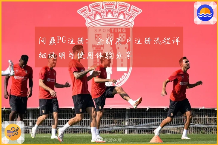 问鼎PG注册:全新用户注册流程详细说明与使用体验分享