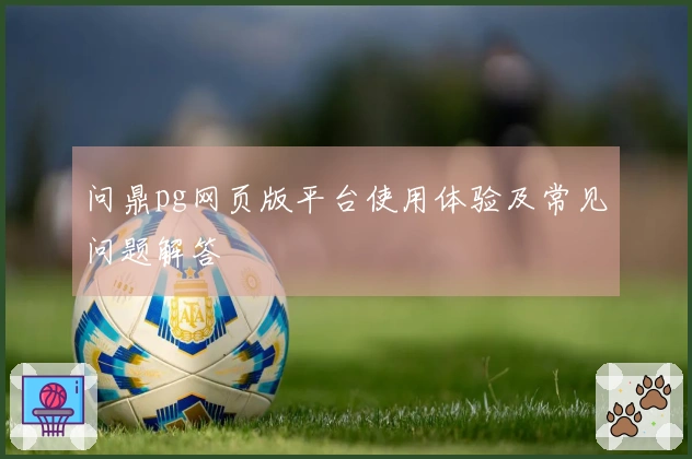 问鼎pg网页版平台使用体验及常见问题解答