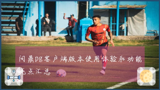 问鼎pg客户端版本使用体验和功能亮点汇总