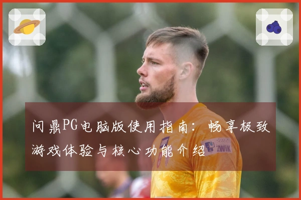 问鼎PG电脑版使用指南：畅享极致游戏体验与核心功能介绍