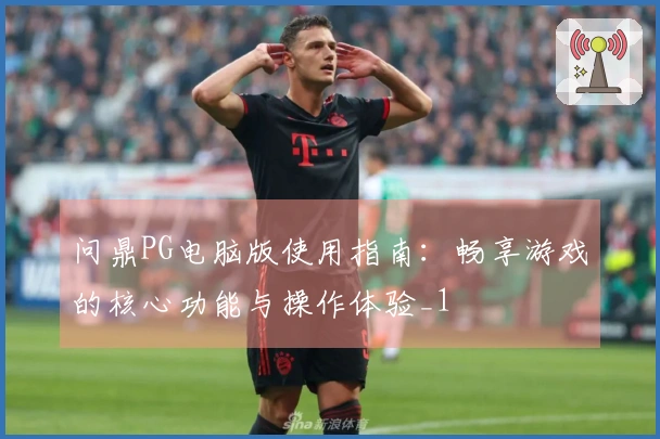 问鼎PG电脑版使用指南:畅享游戏的核心功能与操作体验_1