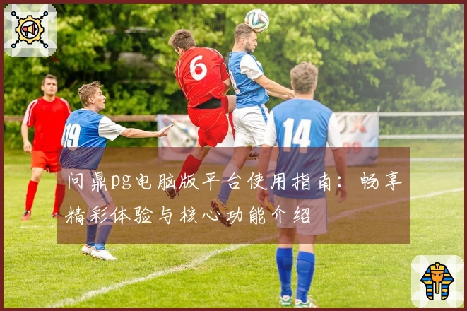 问鼎pg电脑版平台使用指南：畅享精彩体验与核心功能介绍