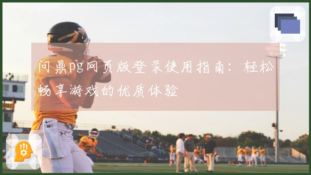 问鼎pg网页版登录使用指南：轻松畅享游戏的优质体验