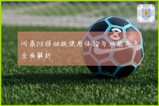 问鼎pg移动版使用体验与功能亮点全面解析