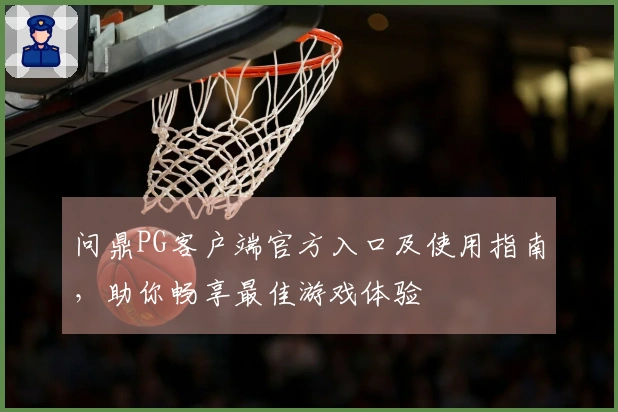 问鼎PG客户端官方入口及使用指南，助你畅享最佳游戏体验