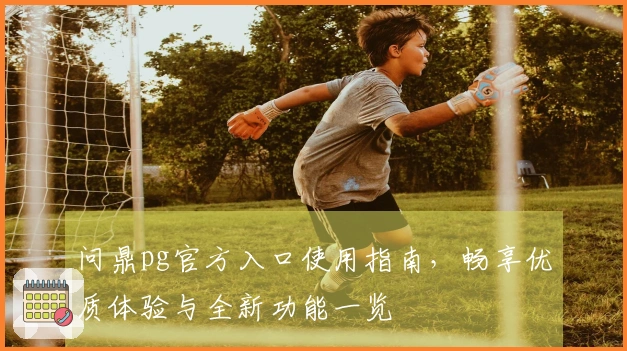 问鼎pg官方入口使用指南,畅享优质体验与全新功能一览