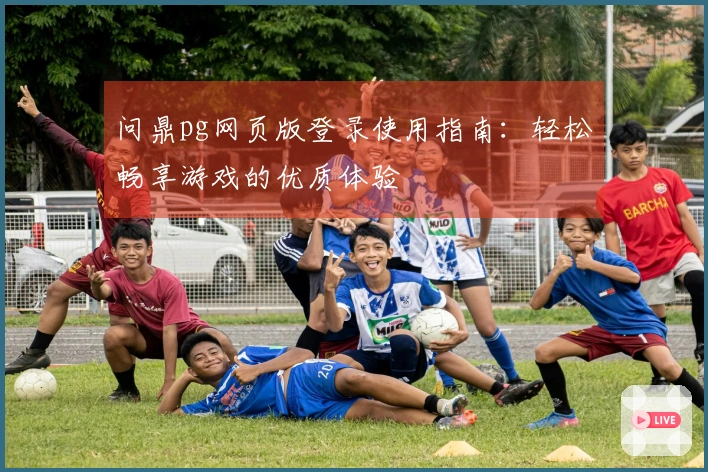 问鼎pg网页版登录使用指南：轻松畅享游戏的优质体验