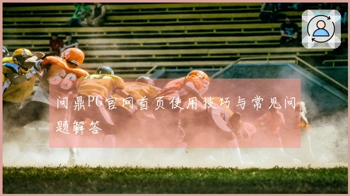 问鼎PG官网首页使用技巧与常见问题解答