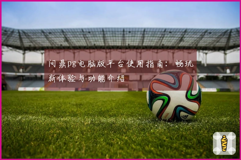 问鼎pg电脑版平台使用指南:畅玩新体验与功能介绍