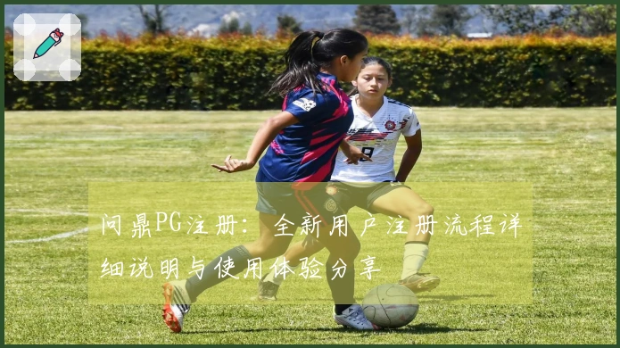问鼎PG注册：全新用户注册流程详细说明与使用体验分享
