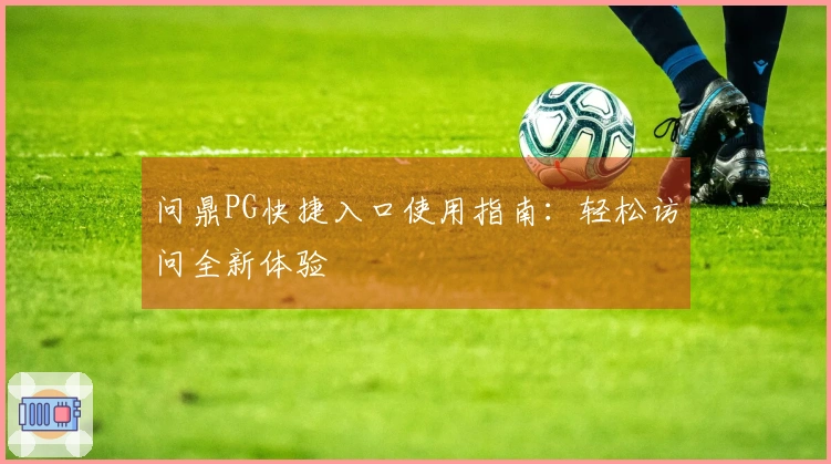 问鼎PG快捷入口使用指南：轻松访问全新体验