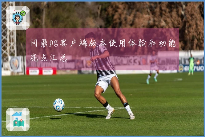 问鼎pg客户端版本使用体验和功能亮点汇总