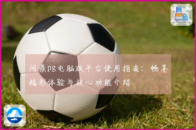 问鼎pg电脑版平台使用指南：畅享精彩体验与核心功能介绍