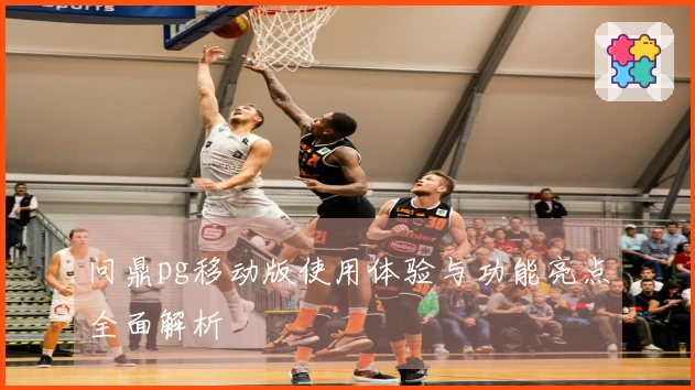 问鼎pg移动版使用体验与功能亮点全面解析