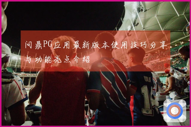 问鼎PG应用最新版本使用技巧分享与功能亮点介绍